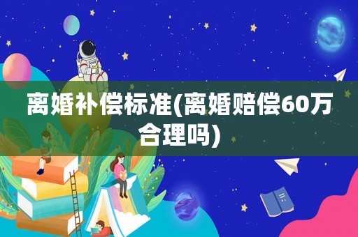 離婚補(bǔ)償標(biāo)準(zhǔn)(離婚賠償60萬合理嗎)