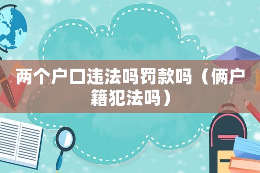 兩個(gè)戶口違法嗎罰款嗎（倆戶籍犯法嗎）