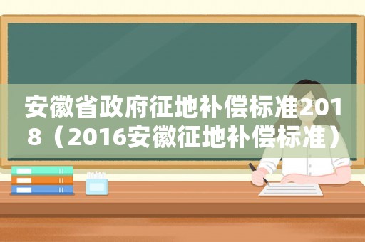安徽省政府征地補(bǔ)償標(biāo)準(zhǔn)2018（2016安徽征地補(bǔ)償標(biāo)準(zhǔn)）