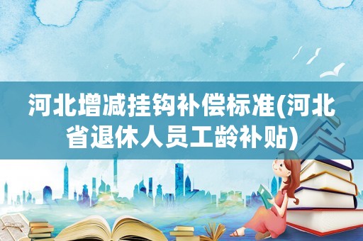 河北增減掛鉤補(bǔ)償標(biāo)準(zhǔn)(河北省退休人員工齡補(bǔ)貼)