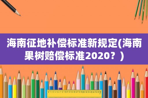 海南征地補償標準新規(guī)定(海南果樹賠償標準2020？)