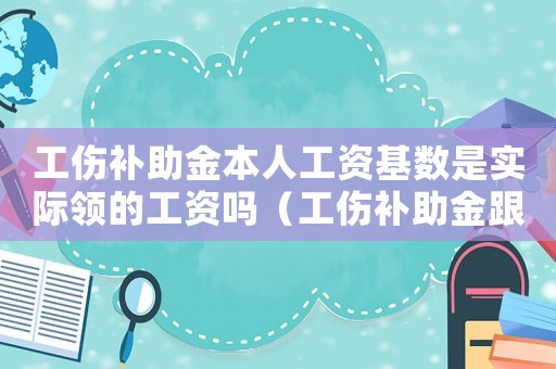 工傷補(bǔ)助金本人工資基數(shù)是實(shí)際領(lǐng)的工資嗎（工傷補(bǔ)助金跟本人的工資不對怎么辦）