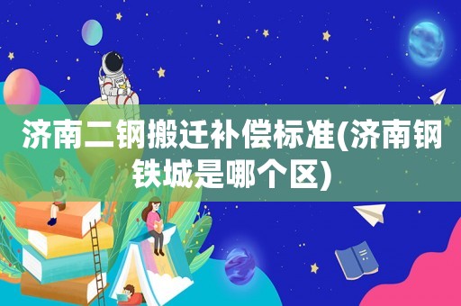 濟(jì)南二鋼搬遷補(bǔ)償標(biāo)準(zhǔn)(濟(jì)南鋼鐵城是哪個(gè)區(qū))