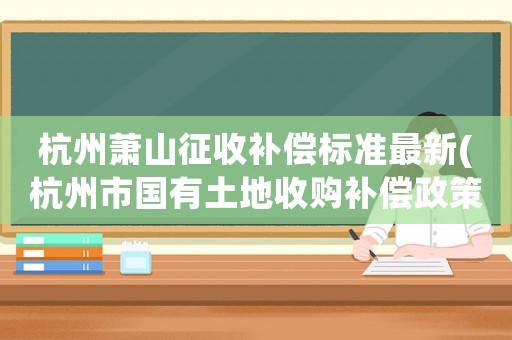 杭州蕭山征收補(bǔ)償標(biāo)準(zhǔn)最新(杭州市國(guó)有土地收購(gòu)補(bǔ)償政策)