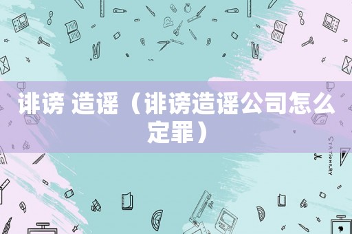 誹謗 造謠（誹謗造謠公司怎么定罪）