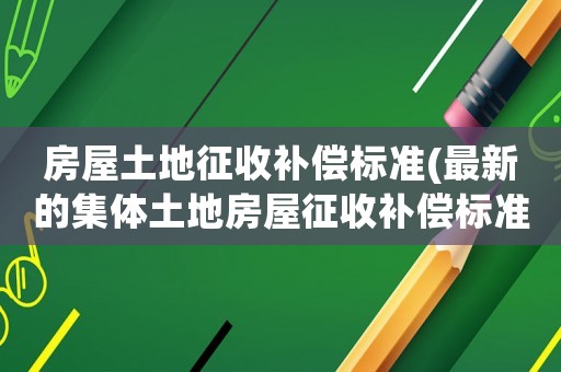 房屋土地征收補(bǔ)償標(biāo)準(zhǔn)(最新的集體土地房屋征收補(bǔ)償標(biāo)準(zhǔn))