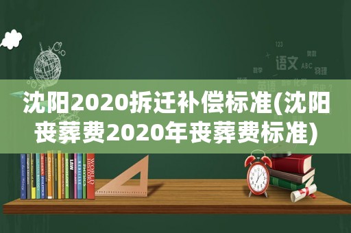 沈陽2020拆遷補償標(biāo)準(zhǔn)(沈陽喪葬費2020年喪葬費標(biāo)準(zhǔn))