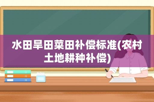 水田旱田菜田補償標(biāo)準(zhǔn)(農(nóng)村土地耕種補償)