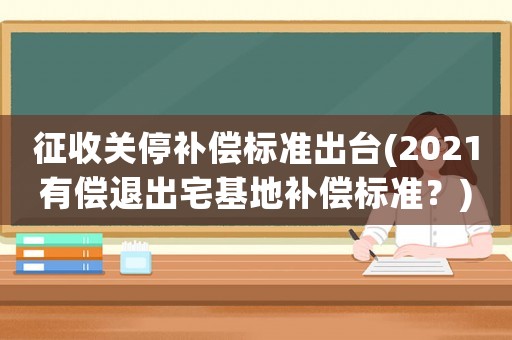征收關停補償標準出臺(2021有償退出宅基地補償標準？)