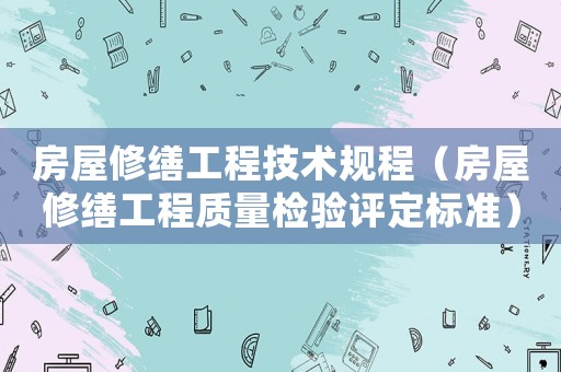 房屋修繕工程技術(shù)規(guī)程（房屋修繕工程質(zhì)量檢驗評定標準）