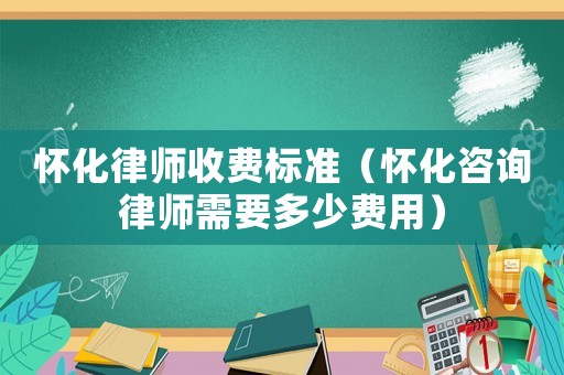 懷化律師收費(fèi)標(biāo)準(zhǔn)（懷化咨詢律師需要多少費(fèi)用）