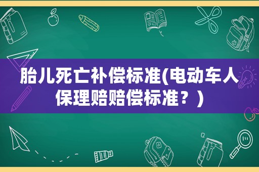 胎兒死亡補(bǔ)償標(biāo)準(zhǔn)(電動(dòng)車人保理賠賠償標(biāo)準(zhǔn)？)