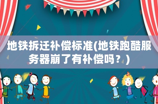 地鐵拆遷補(bǔ)償標(biāo)準(zhǔn)(地鐵跑酷服務(wù)器崩了有補(bǔ)償嗎？)