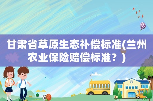 甘肅省草原生態(tài)補(bǔ)償標(biāo)準(zhǔn)(蘭州農(nóng)業(yè)保險賠償標(biāo)準(zhǔn)？)