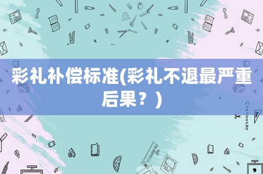 彩禮補(bǔ)償標(biāo)準(zhǔn)(彩禮不退最嚴(yán)重后果？)