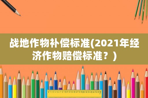 戰(zhàn)地作物補償標(biāo)準(zhǔn)(2021年經(jīng)濟作物賠償標(biāo)準(zhǔn)？)
