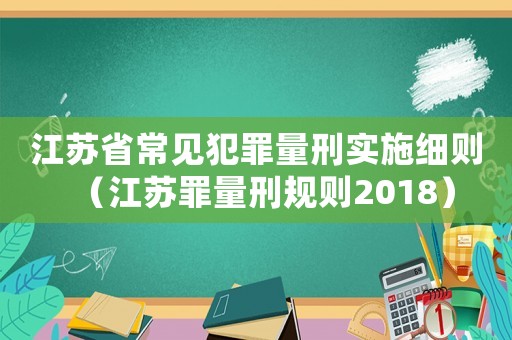 江蘇省常見犯罪量刑實(shí)施細(xì)則（江蘇罪量刑規(guī)則2018）