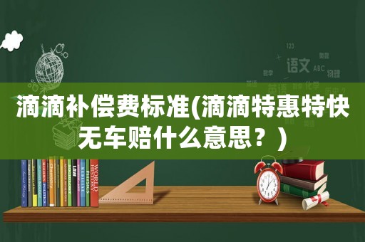 滴滴補(bǔ)償費標(biāo)準(zhǔn)(滴滴特惠特快無車賠什么意思？)