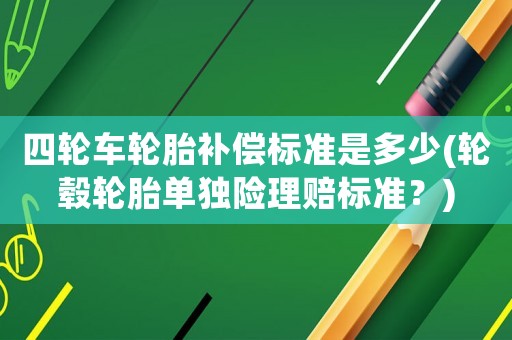 四輪車輪胎補(bǔ)償標(biāo)準(zhǔn)是多少(輪轂輪胎單獨險理賠標(biāo)準(zhǔn)？)
