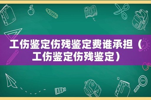 工傷鑒定傷殘鑒定費(fèi)誰(shuí)承擔(dān)（工傷鑒定傷殘鑒定）