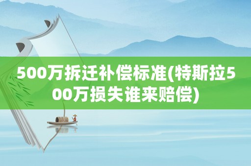 500萬(wàn)拆遷補(bǔ)償標(biāo)準(zhǔn)(特斯拉500萬(wàn)損失誰(shuí)來(lái)賠償)