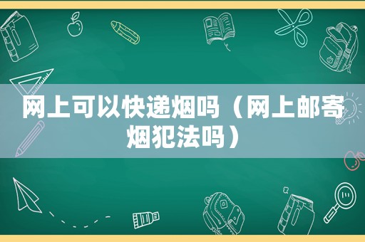網(wǎng)上可以快遞煙嗎（網(wǎng)上郵寄煙犯法嗎）