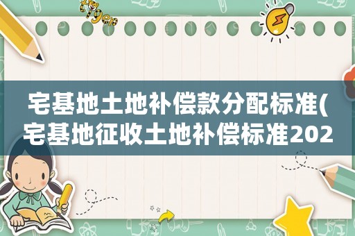 宅基地土地補償款分配標準(宅基地征收土地補償標準2020年？)