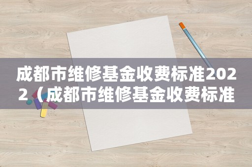 成都市維修基金收費(fèi)標(biāo)準(zhǔn)2022（成都市維修基金收費(fèi)標(biāo)準(zhǔn)）