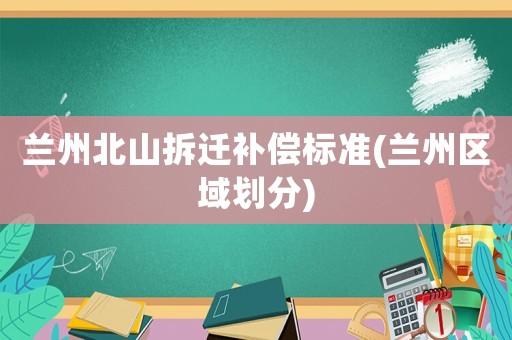 蘭州北山拆遷補(bǔ)償標(biāo)準(zhǔn)(蘭州區(qū)域劃分)