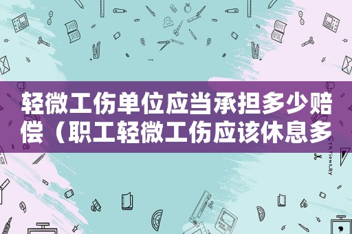 輕微工傷單位應(yīng)當(dāng)承擔(dān)多少賠償（職工輕微工傷應(yīng)該休息多少天）