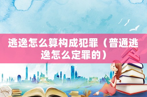 逃逸怎么算構(gòu)成犯罪（普通逃逸怎么定罪的）