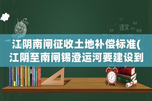江陰南閘征收土地補(bǔ)償標(biāo)準(zhǔn)(江陰至南閘錫澄運河要建設(shè)到那里為止，為什么到食品城就斷了呢？)
