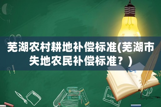蕪湖農(nóng)村耕地補償標準(蕪湖市失地農(nóng)民補償標準？)