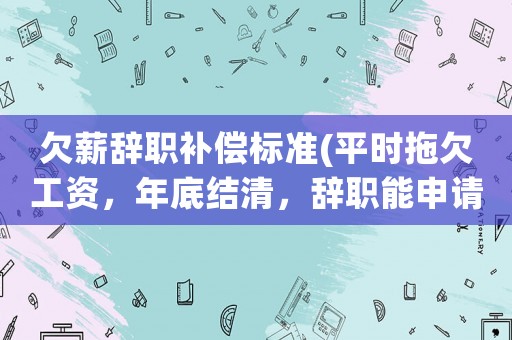 欠薪辭職補(bǔ)償標(biāo)準(zhǔn)(平時(shí)拖欠工資，年底結(jié)清，辭職能申請補(bǔ)償嗎？)