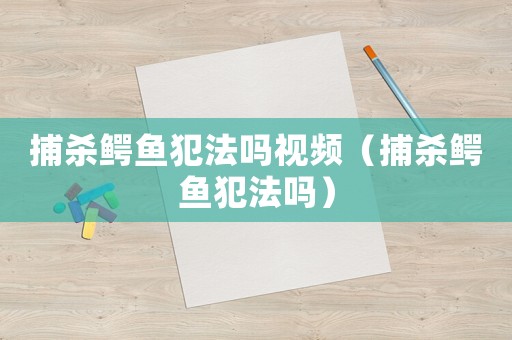 捕殺鱷魚犯法嗎視頻（捕殺鱷魚犯法嗎）