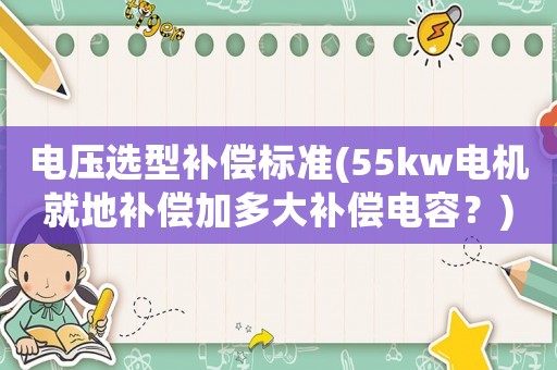 電壓選型補(bǔ)償標(biāo)準(zhǔn)(55kw電機(jī)就地補(bǔ)償加多大補(bǔ)償電容？)