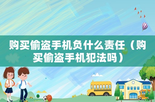 購買偷盜手機負什么責任（購買偷盜手機犯法嗎）