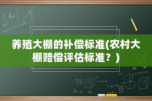 養(yǎng)殖大棚的補(bǔ)償標(biāo)準(zhǔn)(農(nóng)村大棚賠償評估標(biāo)準(zhǔn)？)