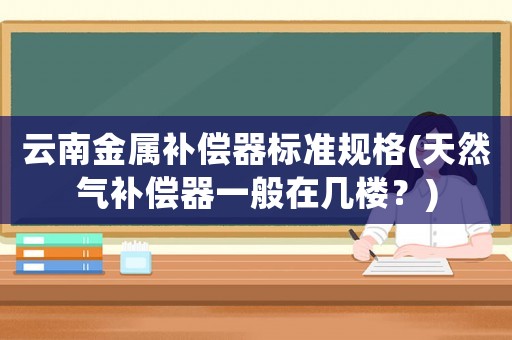 云南金屬補(bǔ)償器標(biāo)準(zhǔn)規(guī)格(天然氣補(bǔ)償器一般在幾樓？)