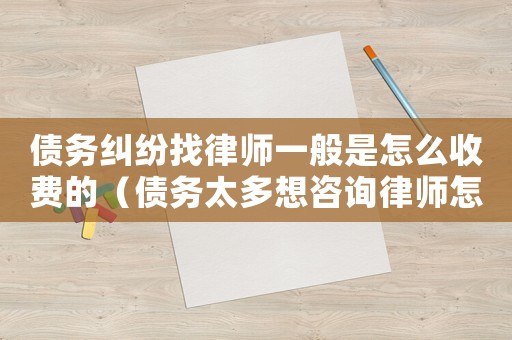 債務(wù)糾紛找律師一般是怎么收費(fèi)的（債務(wù)太多想咨詢律師怎么辦）