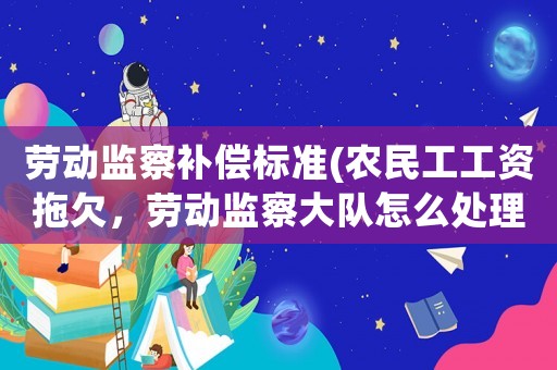 勞動(dòng)監(jiān)察補(bǔ)償標(biāo)準(zhǔn)(農(nóng)民工工資拖欠，勞動(dòng)監(jiān)察大隊(duì)怎么處理？)