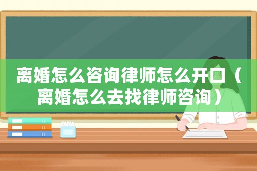 離婚怎么咨詢律師怎么開口（離婚怎么去找律師咨詢）