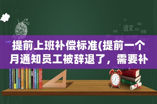 提前上班補(bǔ)償標(biāo)準(zhǔn)(提前一個(gè)月通知員工被辭退了，需要補(bǔ)償這個(gè)員工嗎？)
