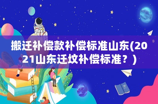 搬遷補(bǔ)償款補(bǔ)償標(biāo)準(zhǔn)山東(2021山東遷墳補(bǔ)償標(biāo)準(zhǔn)？)