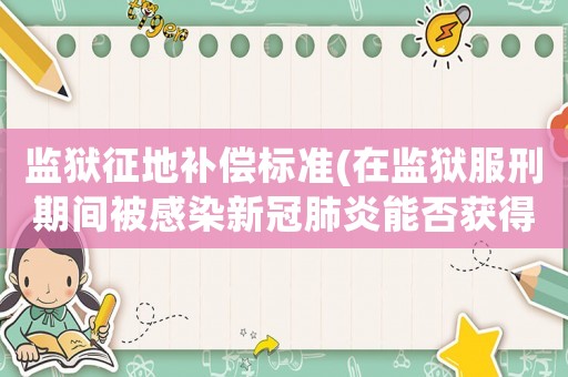 監(jiān)獄征地補償標(biāo)準(zhǔn)(在監(jiān)獄服刑期間被感染新冠肺炎能否獲得賠償？)