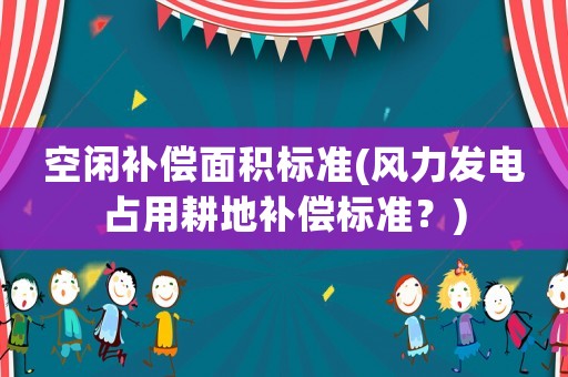 空閑補(bǔ)償面積標(biāo)準(zhǔn)(風(fēng)力發(fā)電占用耕地補(bǔ)償標(biāo)準(zhǔn)？)