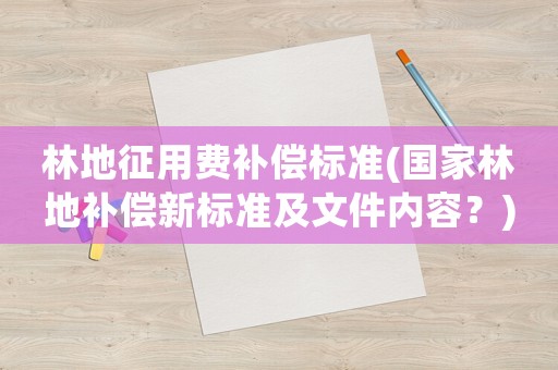 林地征用費(fèi)補(bǔ)償標(biāo)準(zhǔn)(國(guó)家林地補(bǔ)償新標(biāo)準(zhǔn)及文件內(nèi)容？)