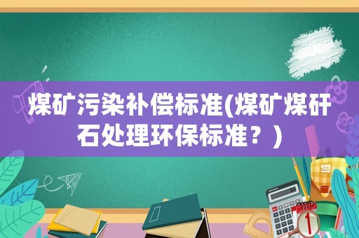 煤礦污染補償標準(煤礦煤矸石處理環(huán)保標準？)