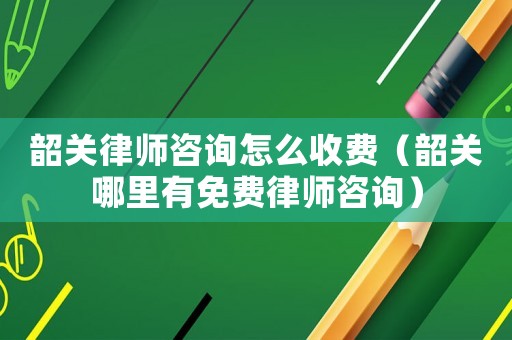 韶關(guān)律師咨詢(xún)?cè)趺词召M(fèi)（韶關(guān)哪里有免費(fèi)律師咨詢(xún)）