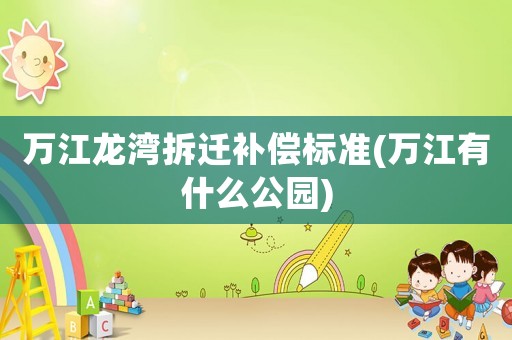 萬江龍灣拆遷補償標(biāo)準(zhǔn)(萬江有什么公園)